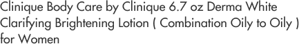 Clinique Body Care by Clinique 6.7 oz Derma White Clarifying Brightening Lotion ( Combination Oily to Oily ) for Women