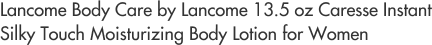 Lancome Body Care by Lancome 13.5 oz Caresse Instant Silky Touch Moisturizing Body Lotion for Women