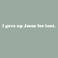 I gave up Jesus for lent.