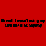 Oh well, I wasn't using my civil liberties anyway