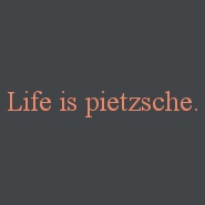 Life is pietzsche.