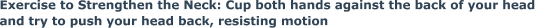 Exercise to Strengthen the Neck: Cup both hands against the back of your head and try to push your head back, resisting motion