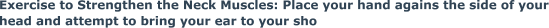 Exercise to Strengthen the Neck Muscles: Place your hand agains the side of your head and attempt to bring your ear to your sho